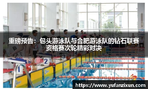 重磅预告：包头游泳队与合肥游泳队的钻石联赛资格赛次轮精彩对决
