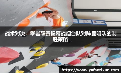 战术对决：攀岩联赛揭幕战烟台队对阵昆明队的制胜策略