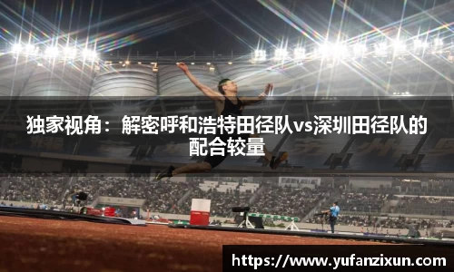 独家视角：解密呼和浩特田径队vs深圳田径队的配合较量
