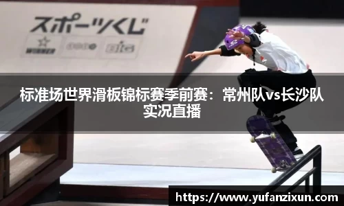 标准场世界滑板锦标赛季前赛：常州队vs长沙队实况直播
