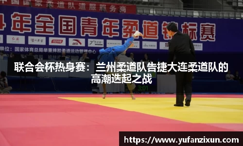 联合会杯热身赛：兰州柔道队告捷大连柔道队的高潮迭起之战