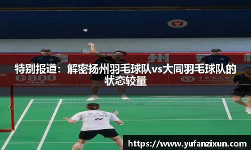 特别报道：解密扬州羽毛球队vs大同羽毛球队的状态较量