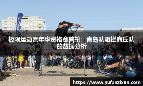 极限运动嘉年华资格赛首轮：青岛队阻拦商丘队的数据分析