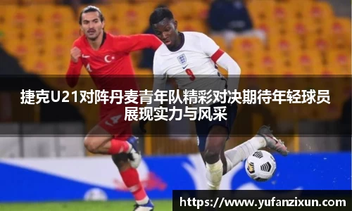 捷克U21对阵丹麦青年队精彩对决期待年轻球员展现实力与风采