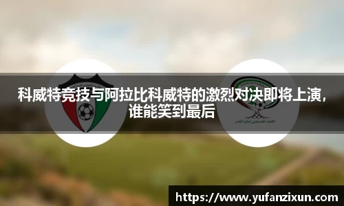 科威特竞技与阿拉比科威特的激烈对决即将上演，谁能笑到最后