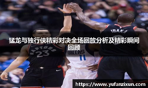 猛龙与独行侠精彩对决全场回放分析及精彩瞬间回顾